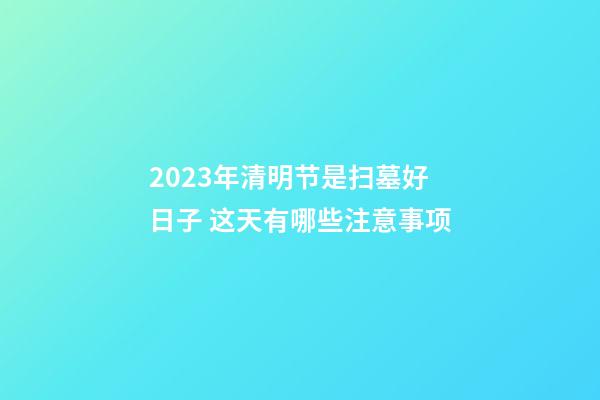2023年清明节是扫墓好日子 这天有哪些注意事项